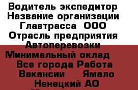 Водитель-экспедитор › Название организации ­ Главтрасса, ООО › Отрасль предприятия ­ Автоперевозки › Минимальный оклад ­ 1 - Все города Работа » Вакансии   . Ямало-Ненецкий АО,Муравленко г.